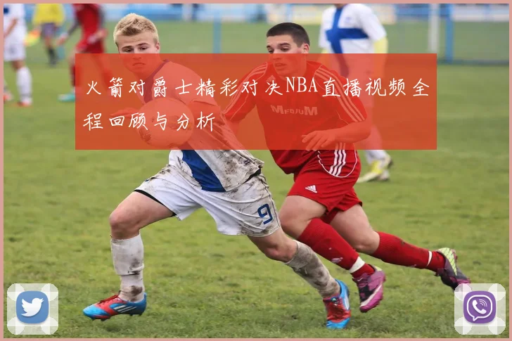 火箭对爵士精彩对决NBA直播视频全程回顾与分析