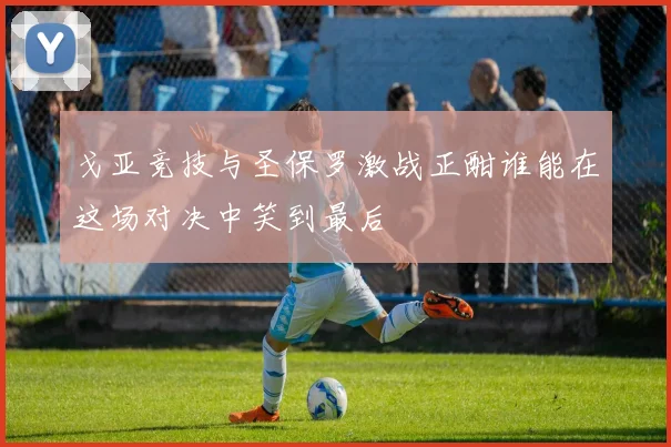 戈亚竞技与圣保罗激战正酣谁能在这场对决中笑到最后