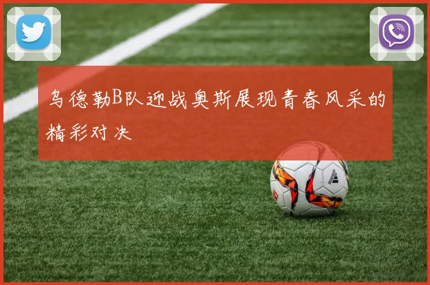 乌德勒B队迎战奥斯展现青春风采的精彩对决