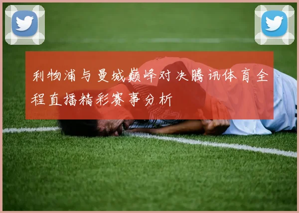 利物浦与曼城巅峰对决腾讯体育全程直播精彩赛事分析