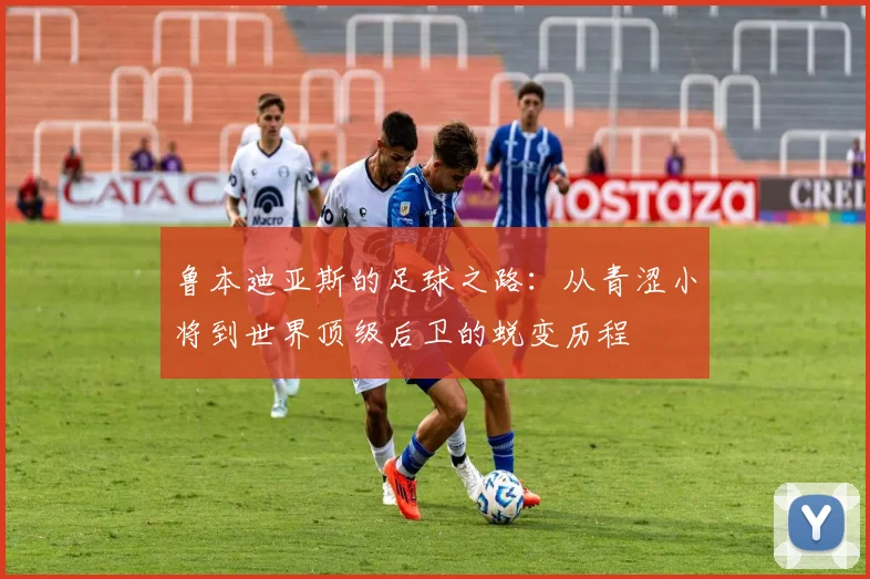 鲁本迪亚斯的足球之路：从青涩小将到世界顶级后卫的蜕变历程