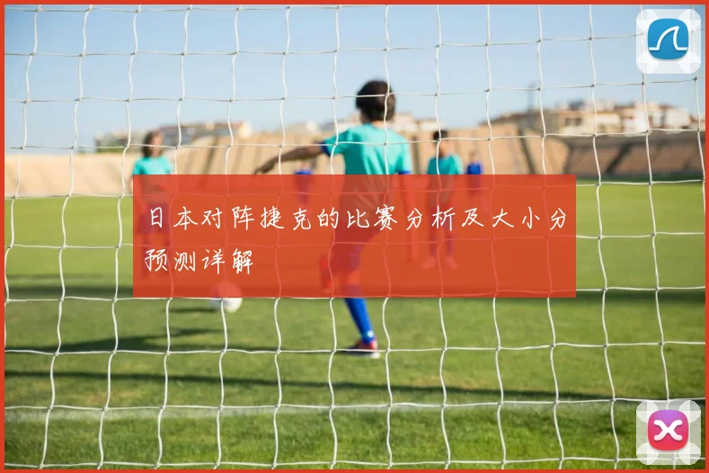 日本对阵捷克的比赛分析及大小分预测详解