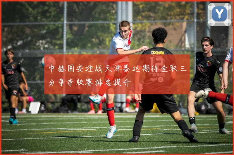 中赫国安迎战天津泰达期待全取三分争夺联赛排名提升