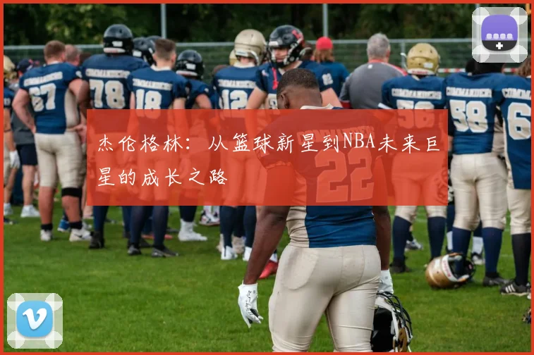 杰伦格林：从篮球新星到NBA未来巨星的成长之路