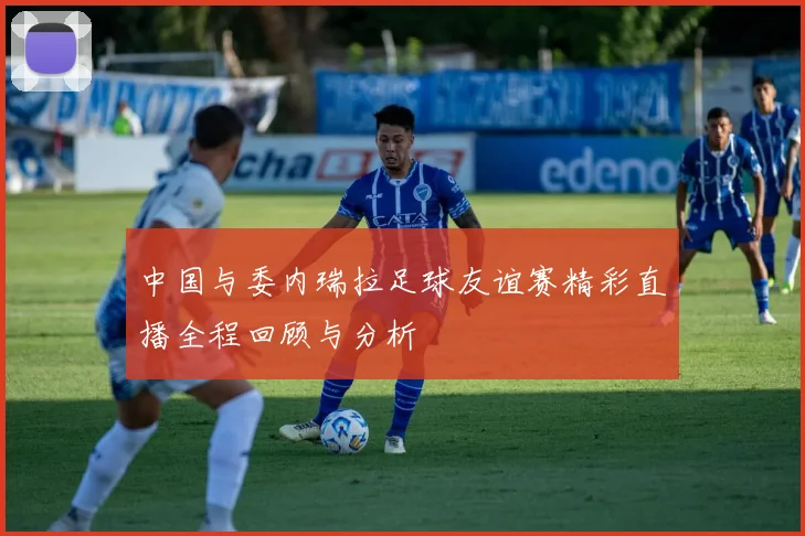 中国与委内瑞拉足球友谊赛精彩直播全程回顾与分析