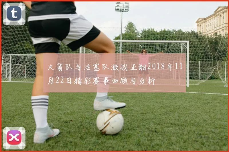 火箭队与活塞队激战正酣2018年11月22日精彩赛事回顾与分析