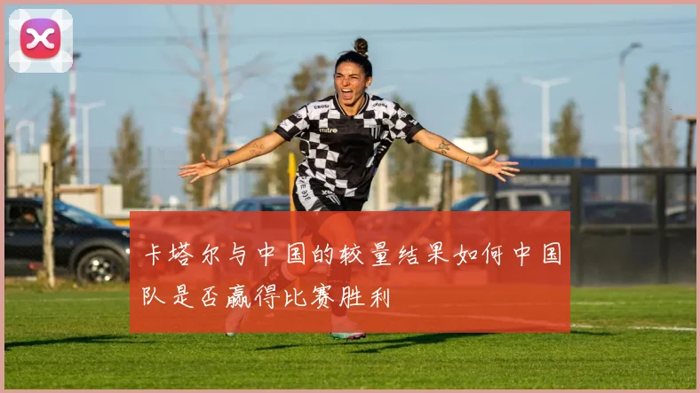 卡塔尔与中国的较量结果如何中国队是否赢得比赛胜利