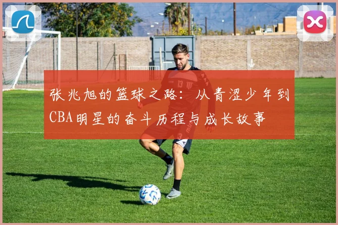 张兆旭的篮球之路：从青涩少年到CBA明星的奋斗历程与成长故事