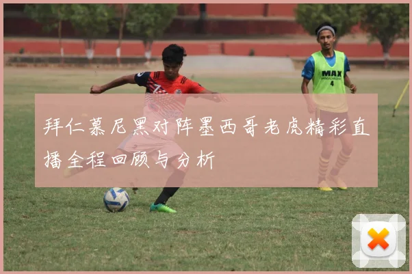 拜仁慕尼黑对阵墨西哥老虎精彩直播全程回顾与分析