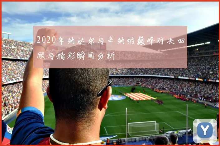 2020年纳达尔与辛纳的巅峰对决回顾与精彩瞬间分析