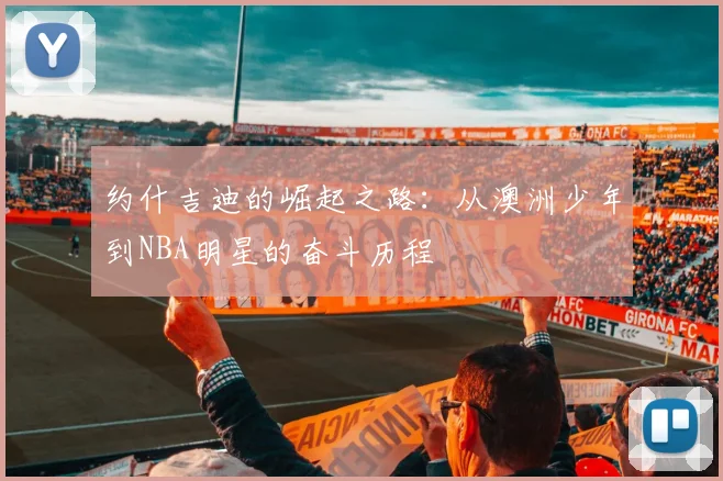 约什吉迪的崛起之路：从澳洲少年到NBA明星的奋斗历程