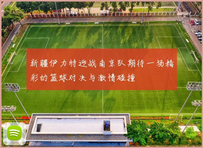 新疆伊力特迎战南京队期待一场精彩的篮球对决与激情碰撞