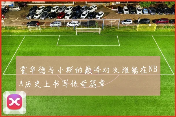 霍华德与小斯的巅峰对决谁能在NBA历史上书写传奇篇章