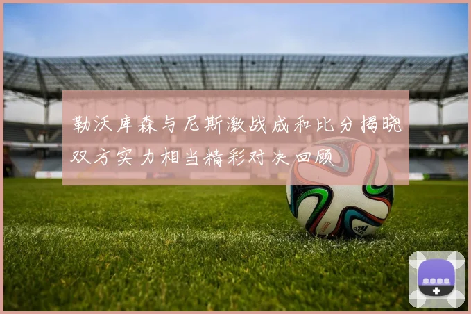 勒沃库森与尼斯激战成和比分揭晓双方实力相当精彩对决回顾