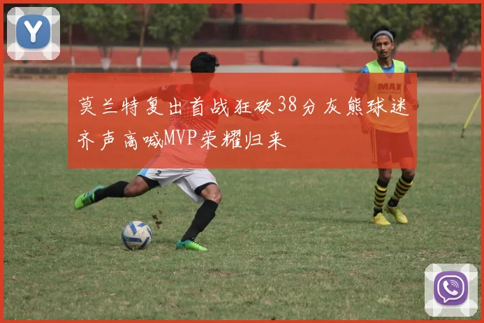 莫兰特复出首战狂砍38分灰熊球迷齐声高喊MVP荣耀归来