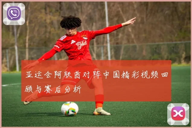 亚运会阿联酋对阵中国精彩视频回顾与赛后分析