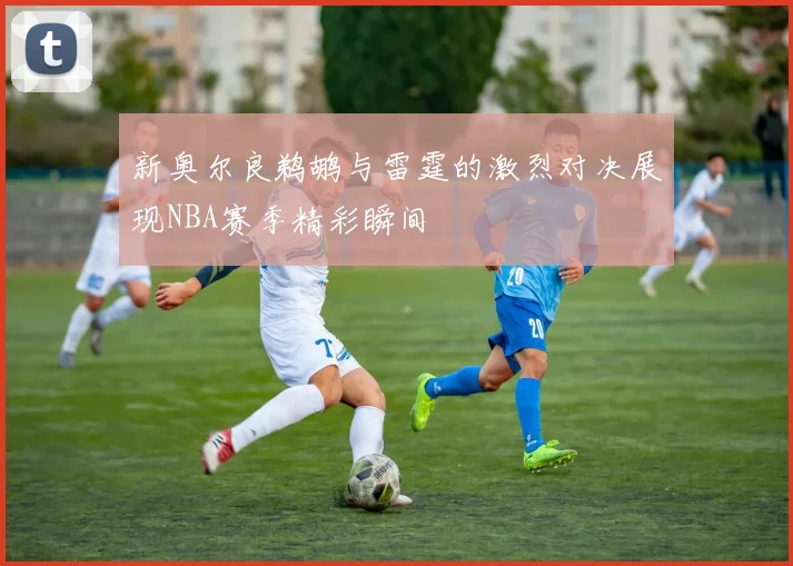 新奥尔良鹈鹕与雷霆的激烈对决展现NBA赛季精彩瞬间