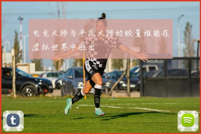 电竞大师与平民大师的较量谁能在虚拟世界中胜出