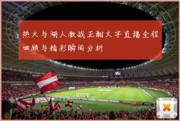 热火与湖人激战正酣文字直播全程回顾与精彩瞬间分析