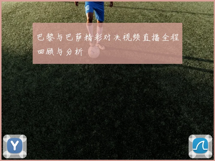 巴黎与巴萨精彩对决视频直播全程回顾与分析