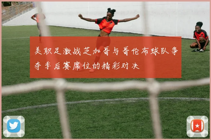 美职足激战芝加哥与哥伦布球队争夺季后赛席位的精彩对决