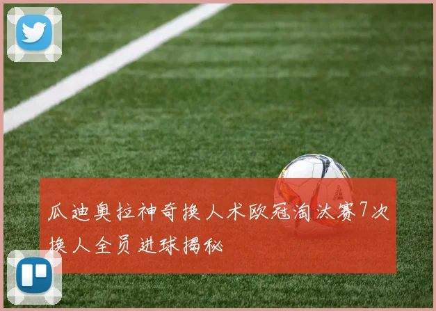 瓜迪奥拉神奇换人术欧冠淘汰赛7次换人全员进球揭秘