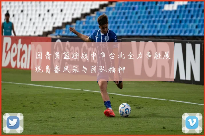 国青男篮迎战中华台北全力争胜展现青春风采与团队精神