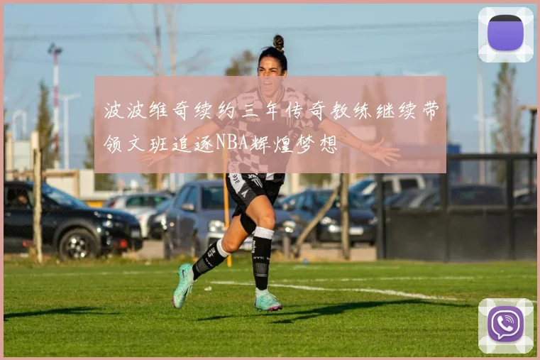 波波维奇续约三年传奇教练继续带领文班追逐NBA辉煌梦想