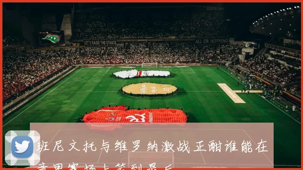 班尼文托与维罗纳激战正酣谁能在意甲赛场上笑到最后