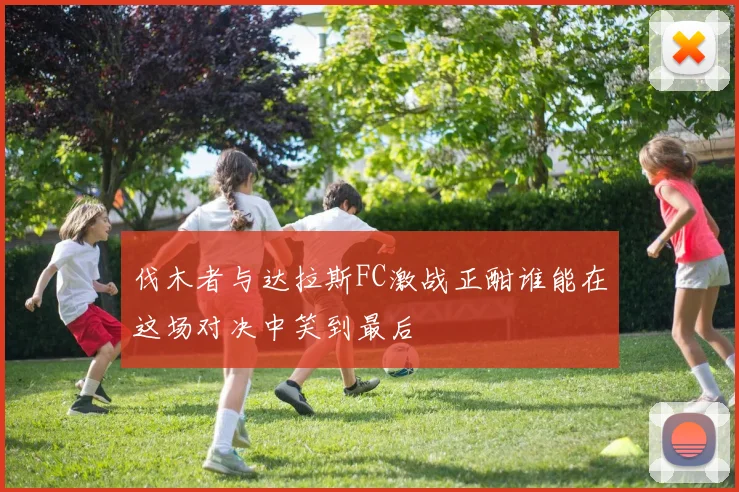 伐木者与达拉斯FC激战正酣谁能在这场对决中笑到最后